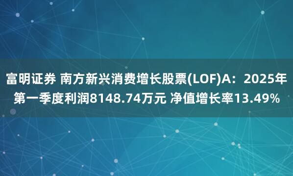 富明证券 南方新兴消费增长股票(LOF)A：2025年第一季度利润8148.74万元 净值增长率13.49%