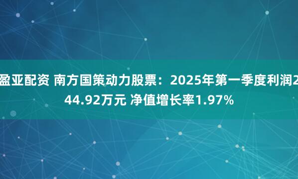 盈亚配资 南方国策动力股票：2025年第一季度利润244.92万元 净值增长率1.97%