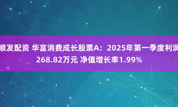 顺发配资 华富消费成长股票A：2025年第一季度利润268.82万元 净值增长率1.99%