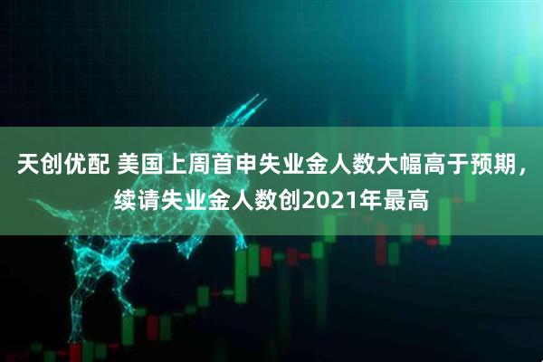 天创优配 美国上周首申失业金人数大幅高于预期，续请失业金人数创2021年最高