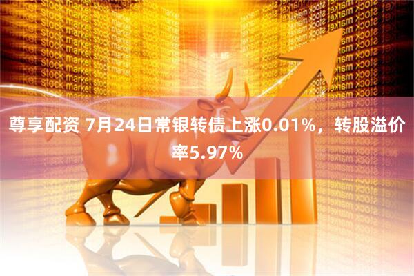 尊享配资 7月24日常银转债上涨0.01%，转股溢价率5.97%
