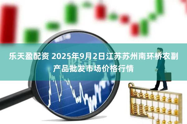 乐天盈配资 2025年9月2日江苏苏州南环桥农副产品批发市场价格行情