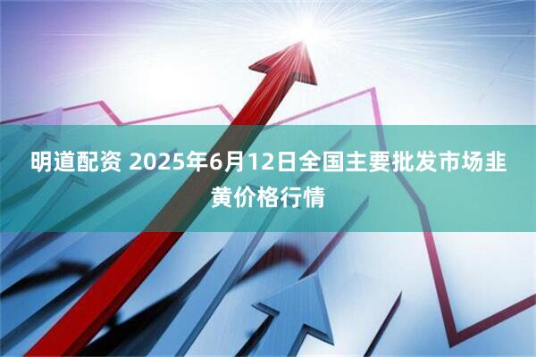 明道配资 2025年6月12日全国主要批发市场韭黄价格行情