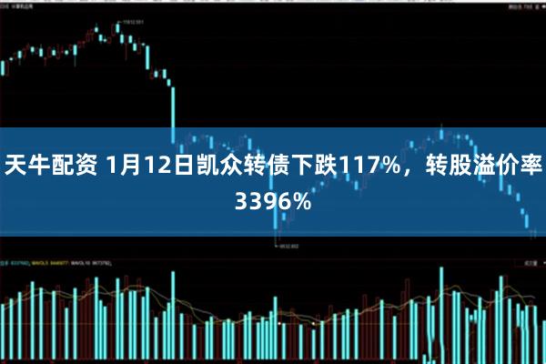 天牛配资 1月12日凯众转债下跌117%，转股溢价率3396%