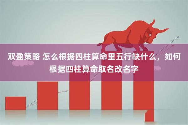 双盈策略 怎么根据四柱算命里五行缺什么，如何根据四柱算命取名改名字