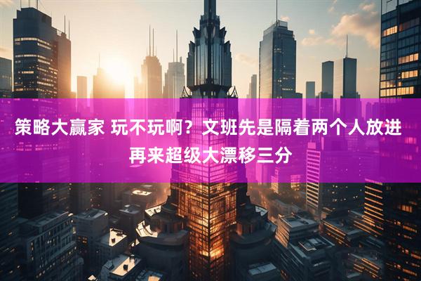 策略大赢家 玩不玩啊？文班先是隔着两个人放进 再来超级大漂移三分