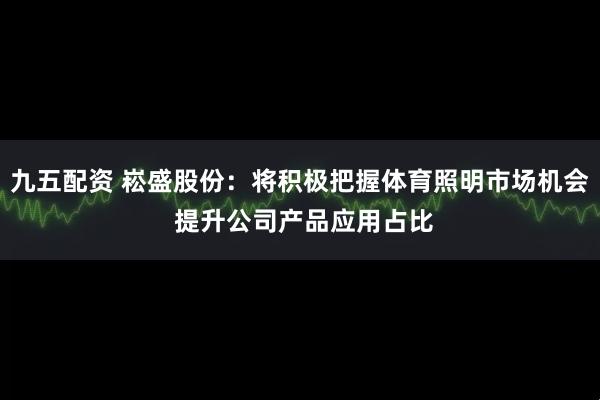 九五配资 崧盛股份：将积极把握体育照明市场机会 提升公司产品应用占比